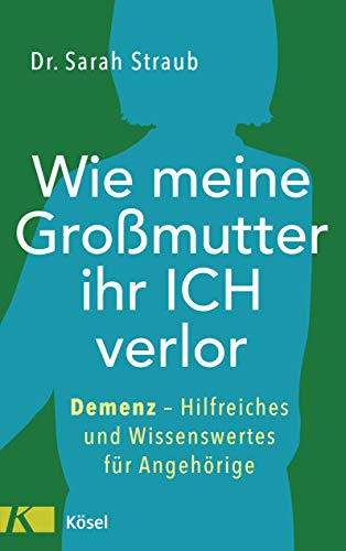 Wie meine Großmutter ihr Ich verlor: Demenz – Hilfreiches und Wissenswertes für Angehörige